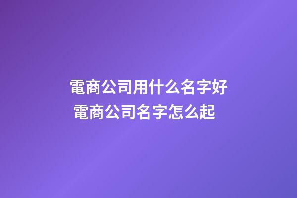 電商公司用什么名字好 電商公司名字怎么起